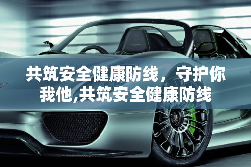 共筑安全健康防线，守护你我他,共筑安全健康防线