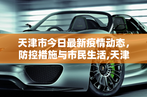 天津市今日最新疫情动态，防控措施与市民生活,天津今日最新疫情