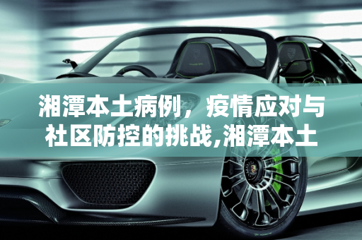 湘潭本土病例，疫情应对与社区防控的挑战,湘潭本土病例