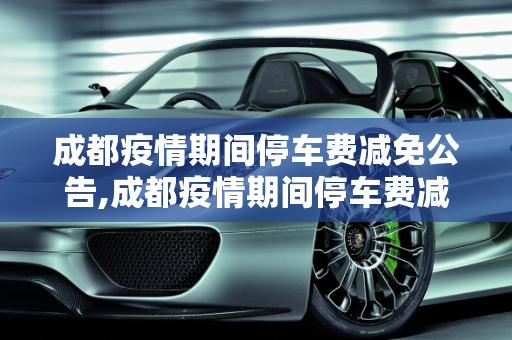 成都疫情期间停车费减免公告,成都疫情期间停车费减免公告