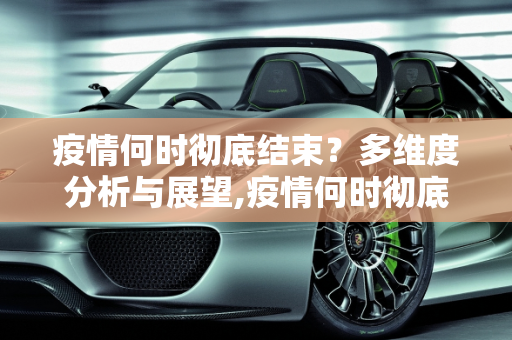 疫情何时彻底结束？多维度分析与展望,疫情何时彻底结束？多维度分析与展望