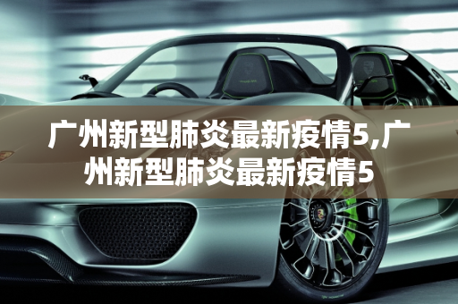 广州新型肺炎最新疫情5,广州新型肺炎最新疫情5