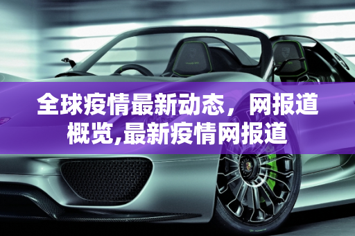 全球疫情最新动态，网报道概览,最新疫情网报道