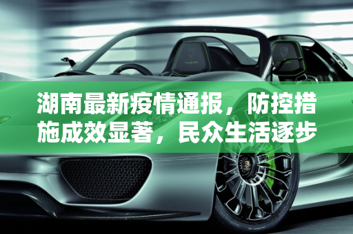 湖南最新疫情通报，防控措施成效显著，民众生活逐步恢复,湖南最新疫情通报