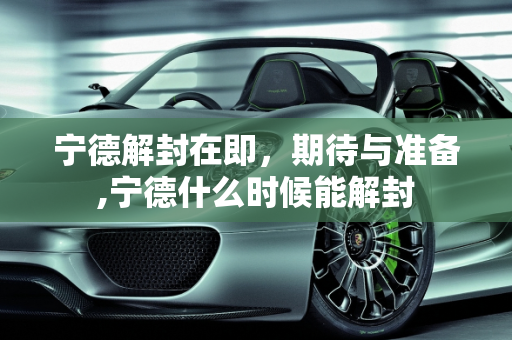 宁德解封在即，期待与准备,宁德什么时候能解封