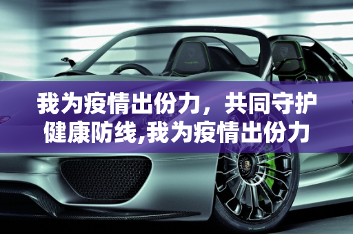 我为疫情出份力，共同守护健康防线,我为疫情出份力