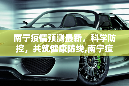 南宁疫情预测最新，科学防控，共筑健康防线,南宁疫情预测最新