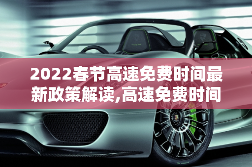 2022春节高速免费时间最新政策解读,高速免费时间2022春节最新