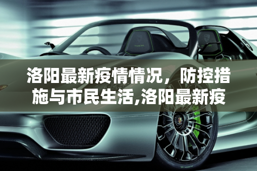 洛阳最新疫情情况，防控措施与市民生活,洛阳最新疫情情况