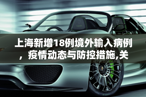 上海新增18例境外输入病例，疫情动态与防控措施,关于上海新增18例境外输入病例的信息