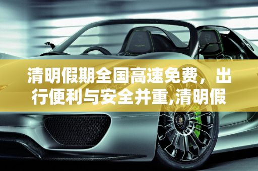 清明假期全国高速免费，出行便利与安全并重,清明假期全国高速免费