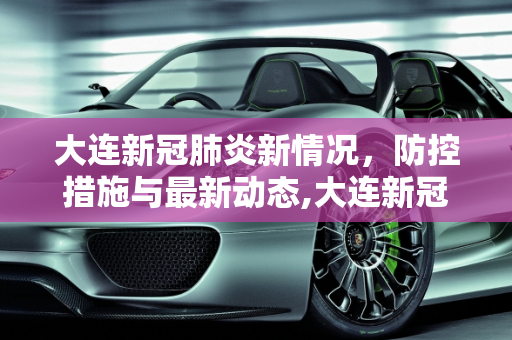 大连新冠肺炎新情况，防控措施与最新动态,大连新冠肺炎新情况