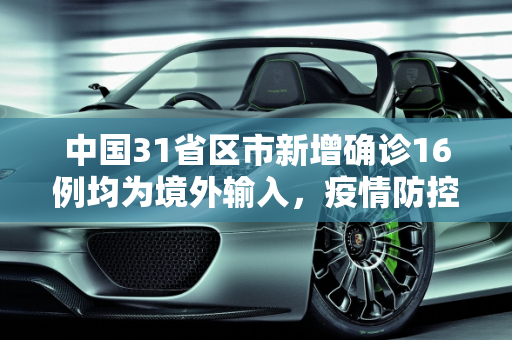 中国31省区市新增确诊16例均为境外输入，疫情防控新态势,31省区市新增确诊16例均为境外输入