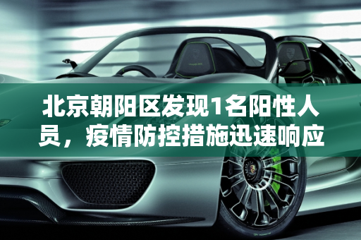 北京朝阳区发现1名阳性人员，疫情防控措施迅速响应,北京朝阳新增1名阳性人员