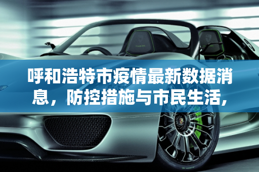 呼和浩特市疫情最新数据消息，防控措施与市民生活,呼和浩特市疫情最新数据消息