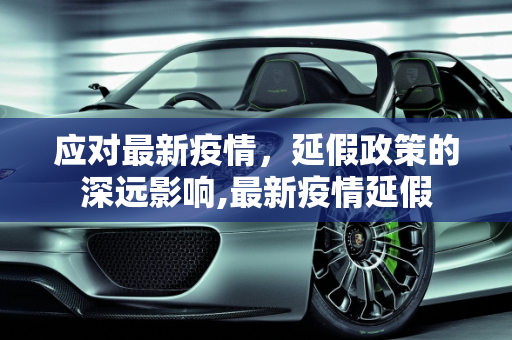 应对最新疫情，延假政策的深远影响,最新疫情延假