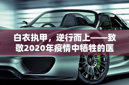 白衣执甲，逆行而上——致敬2020年疫情中牺牲的医生,2020疫情牺牲的医生
