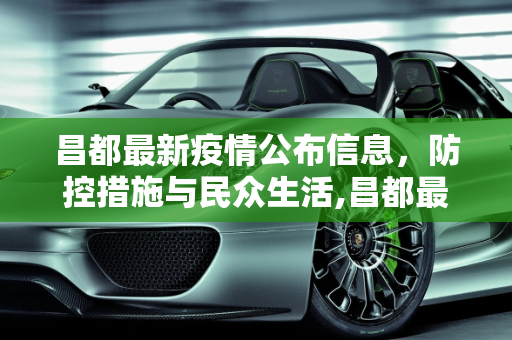 昌都最新疫情公布信息，防控措施与民众生活,昌都最新疫情公布信息