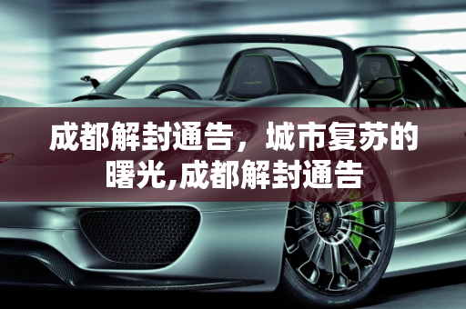 成都解封通告，城市复苏的曙光,成都解封通告
