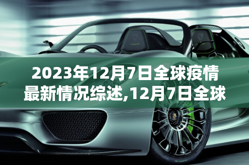 2023年12月7日全球疫情最新情况综述,12月7日全球疫情最新情况视频