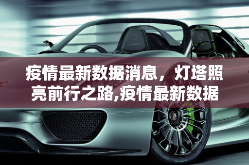 疫情最新数据消息，灯塔照亮前行之路,疫情最新数据消息灯塔