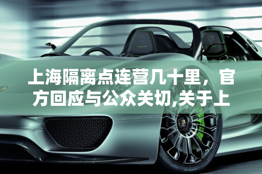 上海隔离点连营几十里，官方回应与公众关切,关于上海回应隔离点连营几十里的信息