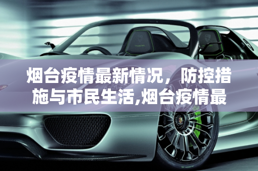 烟台疫情最新情况，防控措施与市民生活,烟台疫情最新情况