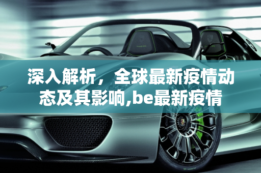 深入解析，全球最新疫情动态及其影响,be最新疫情