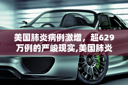 美国肺炎病例激增，超629万例的严峻现实,美国肺炎超629万例