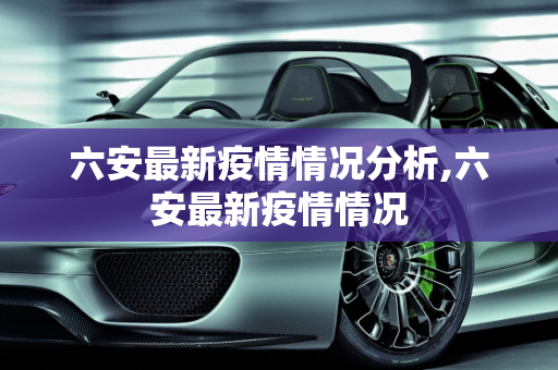 六安最新疫情情况分析,六安最新疫情情况
