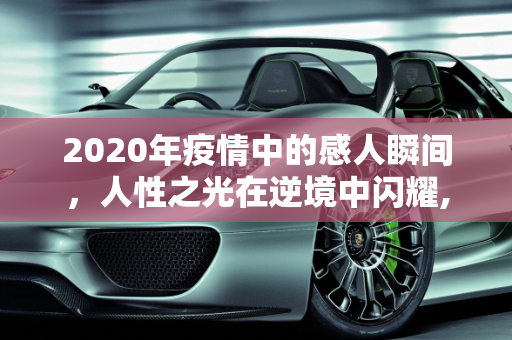 2020年疫情中的感人瞬间，人性之光在逆境中闪耀,2020年疫情感人瞬间