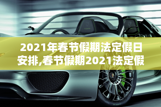 2021年春节假期法定假日安排,春节假期2021法定假日几天