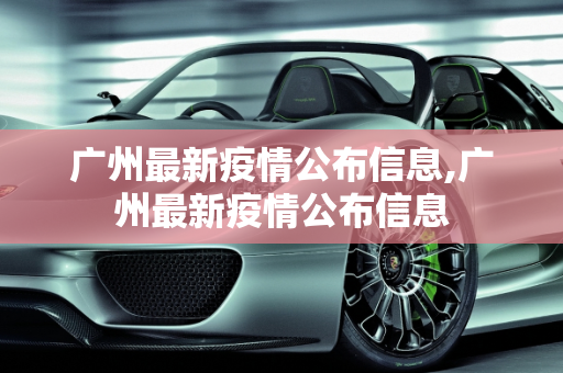 广州最新疫情公布信息,广州最新疫情公布信息