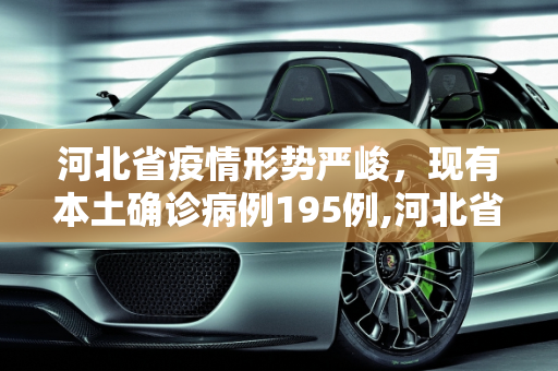河北省疫情形势严峻，现有本土确诊病例195例,河北省现有本土确诊病例195例