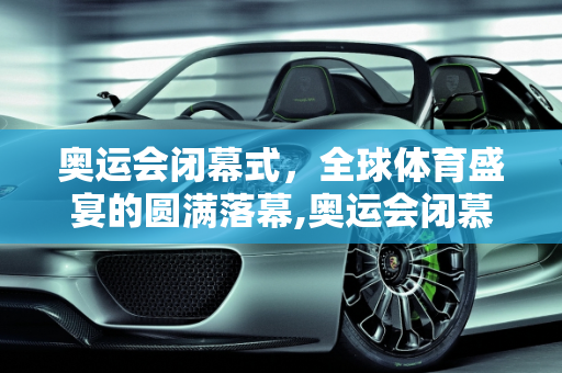 奥运会闭幕式，全球体育盛宴的圆满落幕,奥运会闭慕时间