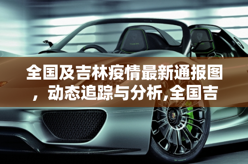 全国及吉林疫情最新通报图，动态追踪与分析,全国吉林疫情最新通报图