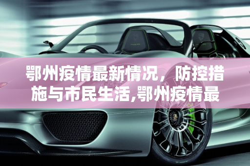 鄂州疫情最新情况，防控措施与市民生活,鄂州疫情最新情况