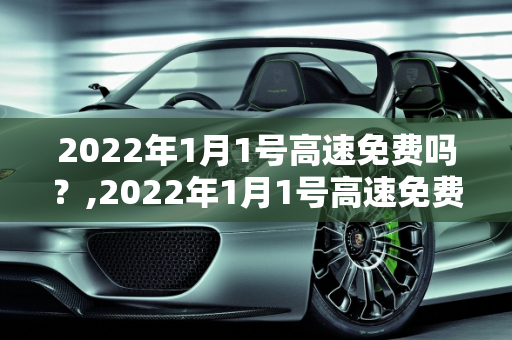 2022年1月1号高速免费吗？,2022年1月1号高速免费吗