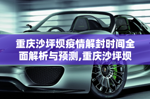 重庆沙坪坝疫情解封时间全面解析与预测,重庆沙坪坝疫情解封时间全面解析与预测