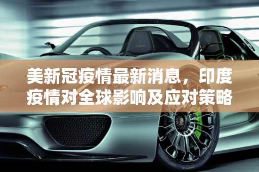 美新冠疫情最新消息，印度疫情对全球影响及应对策略,美新冠疫情最新消息印度