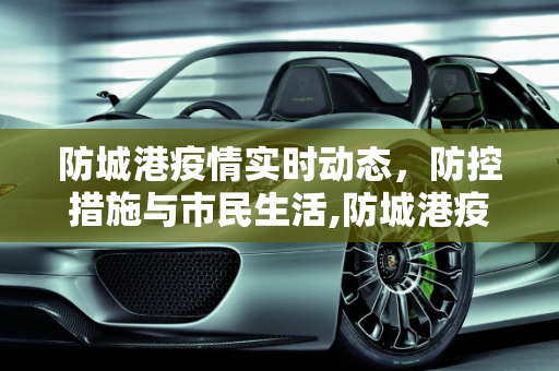 防城港疫情实时动态，防控措施与市民生活,防城港疫情实时动态