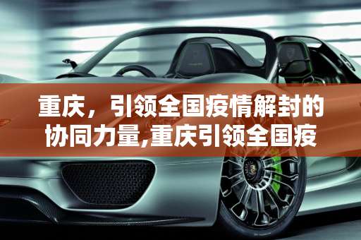 重庆，引领全国疫情解封的协同力量,重庆引领全国疫情解封协同