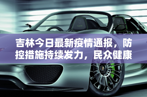 吉林今日最新疫情通报，防控措施持续发力，民众健康安全为先,吉林今日最新疫情通报