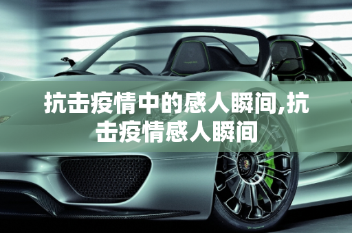 抗击疫情中的感人瞬间,抗击疫情感人瞬间