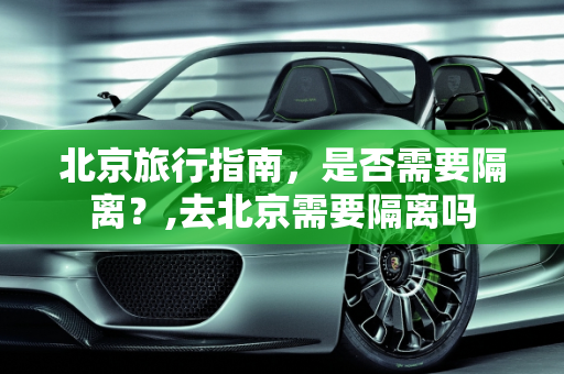 北京旅行指南，是否需要隔离？,去北京需要隔离吗