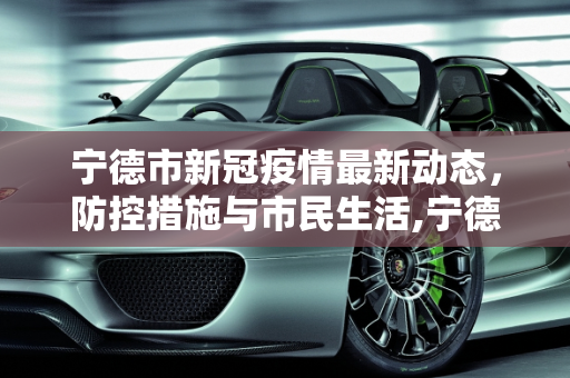 宁德市新冠疫情最新动态，防控措施与市民生活,宁德新冠疫情最新消息