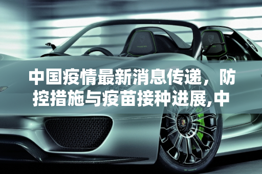 中国疫情最新消息传递，防控措施与疫苗接种进展,中国疫情最新消息传