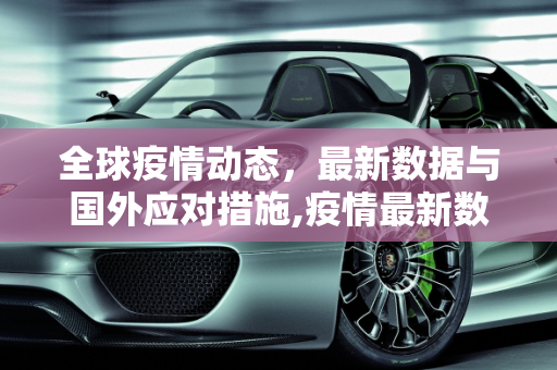 全球疫情动态，最新数据与国外应对措施,疫情最新数据消息国外