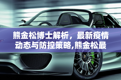 熊金松博士解析，最新疫情动态与防控策略,熊金松最新疫情