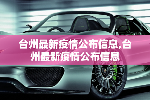 台州最新疫情公布信息,台州最新疫情公布信息
